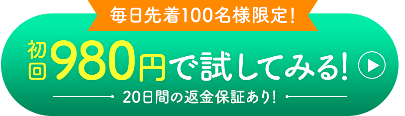 毎日先着100名様限定 初回980円で試してみる！20日間の返金保証あり！