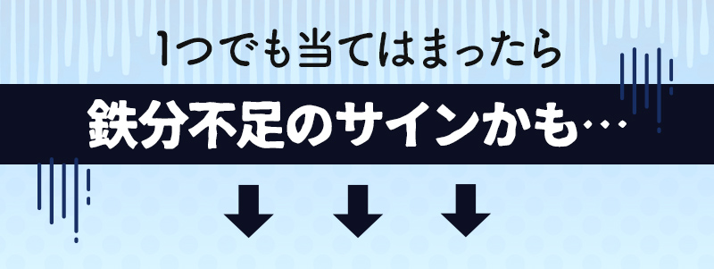 1つでも当てはまったら鉄分不足のサインかも...